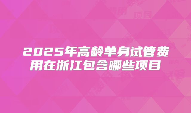 2025年高龄单身试管费用在浙江包含哪些项目