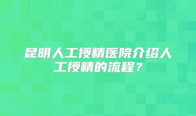 昆明人工授精医院介绍人工授精的流程？