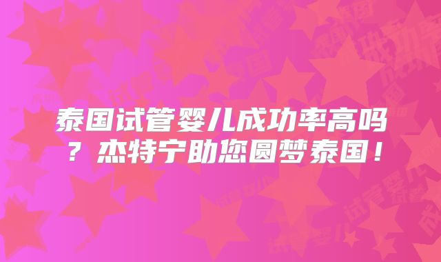 泰国试管婴儿成功率高吗？杰特宁助您圆梦泰国！