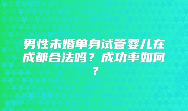 男性未婚单身试管婴儿在成都合法吗?成功率如何?
