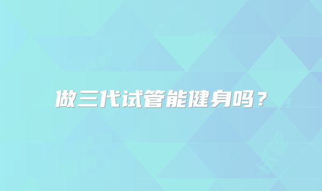 做三代试管能健身吗？