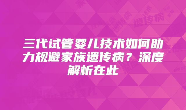 三代试管婴儿技术如何助力规避家族遗传病？深度解析在此