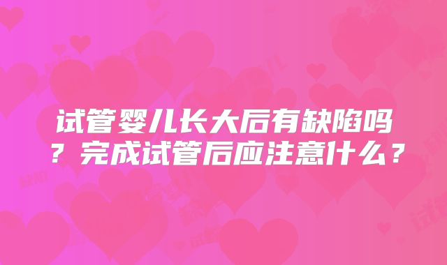 试管婴儿长大后有缺陷吗？完成试管后应注意什么？