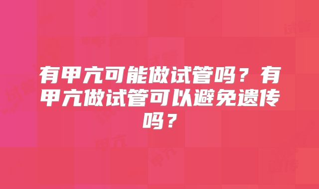 有甲亢可能做试管吗？有甲亢做试管可以避免遗传吗？