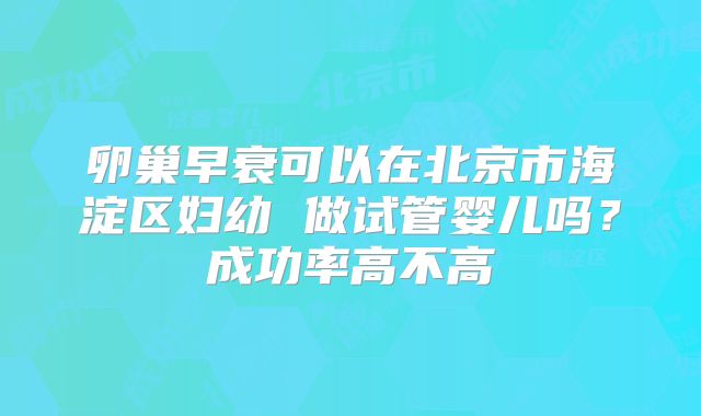 卵巢早衰可以在北京市海淀区妇幼 做试管婴儿吗?成功率高不高