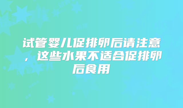 试管婴儿促排卵后请注意，这些水果不适合促排卵后食用