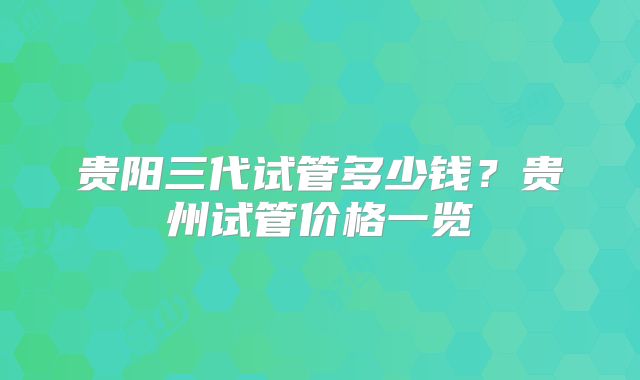 贵阳三代试管多少钱？贵州试管价格一览
