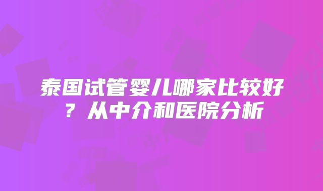 泰国试管婴儿哪家比较好？从中介和医院分析