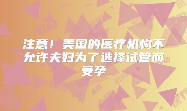 注意！美国的医疗机构不允许夫妇为了选择试管而受孕