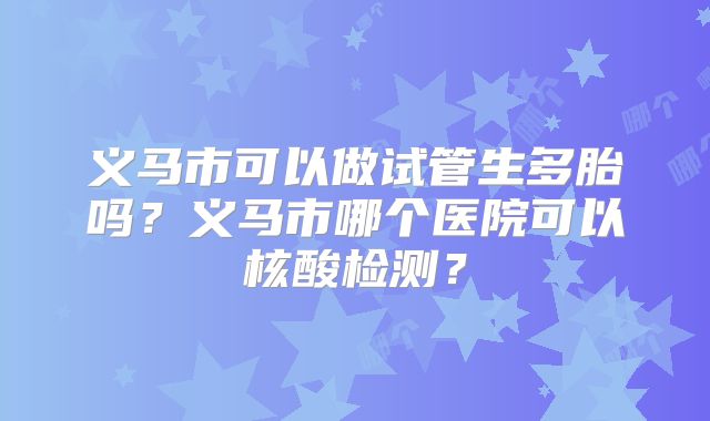 义马市可以做试管生多胎吗？义马市哪个医院可以核酸检测？