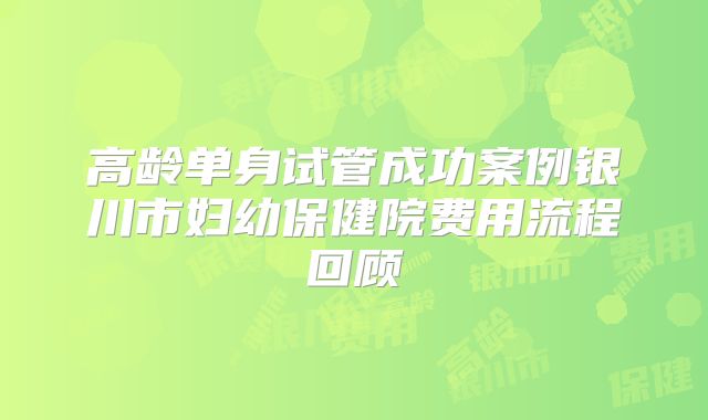 高龄单身试管成功案例银川市妇幼保健院费用流程回顾