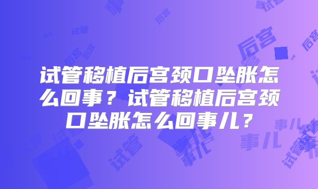 试管移植后宫颈口坠胀怎么回事？试管移植后宫颈口坠胀怎么回事儿？