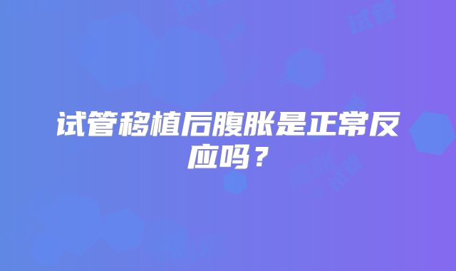 试管移植后腹胀是正常反应吗？