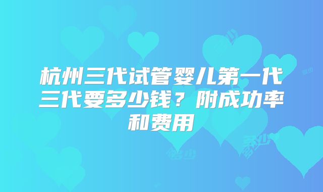 杭州三代试管婴儿第一代三代要多少钱？附成功率和费用