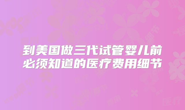 到美国做三代试管婴儿前必须知道的医疗费用细节