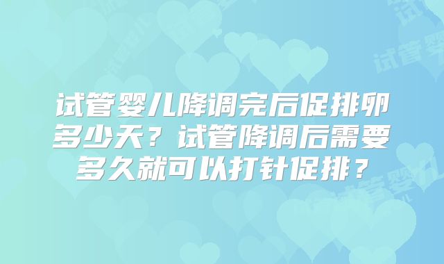 试管婴儿降调完后促排卵多少天?试管降调后需要多久就可以打针促排?