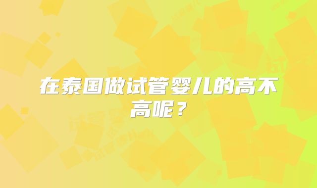 在泰国做试管婴儿的高不高呢?