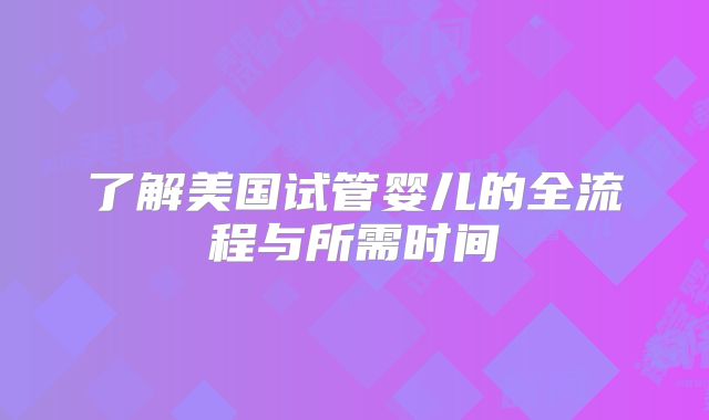 了解美国试管婴儿的全流程与所需时间