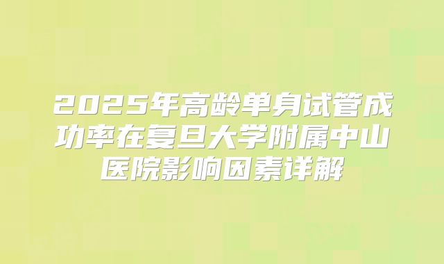 2025年高龄单身试管成功率在复旦大学附属中山医院影响因素详解