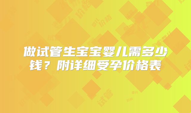 做试管生宝宝婴儿需多少钱？附详细受孕价格表