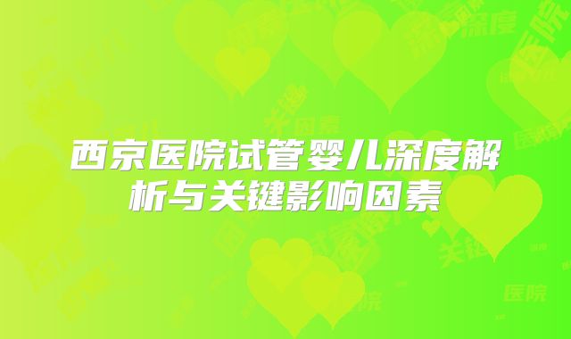 西京医院试管婴儿深度解析与关键影响因素