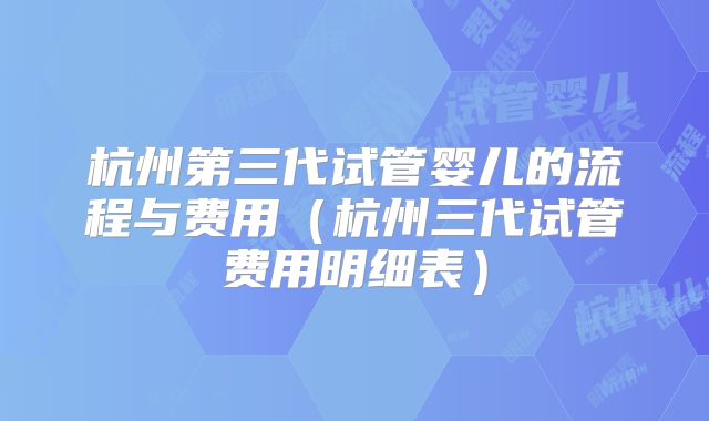 杭州第三代试管婴儿的流程与费用（杭州三代试管费用明细表）