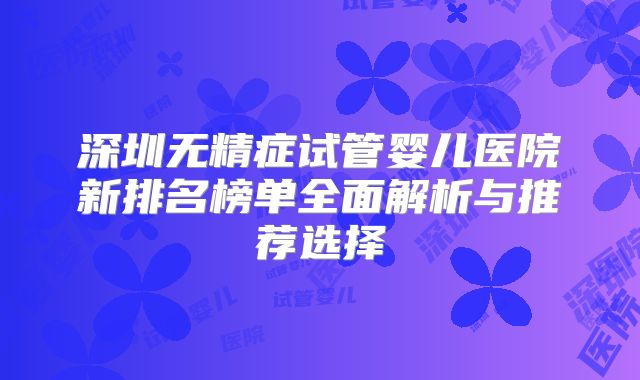 深圳无精症试管婴儿医院新排名榜单全面解析与推荐选择