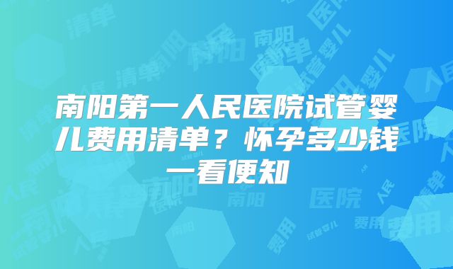 南阳第一人民医院试管婴儿费用清单？怀孕多少钱一看便知
