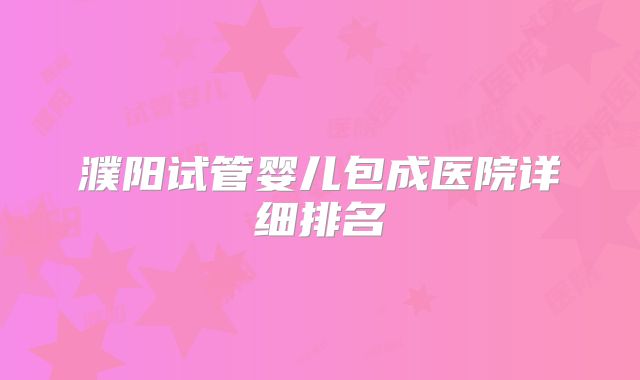 濮阳试管婴儿包成医院详细排名