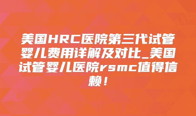 美国HRC医院第三代试管婴儿费用详解及对比_美国试管婴儿医院rsmc值得信赖！