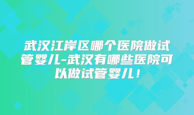 武汉江岸区哪个医院做试管婴儿-武汉有哪些医院可以做试管婴儿！