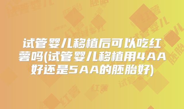 试管婴儿移植后可以吃红薯吗(试管婴儿移植用4AA好还是5AA的胚胎好)