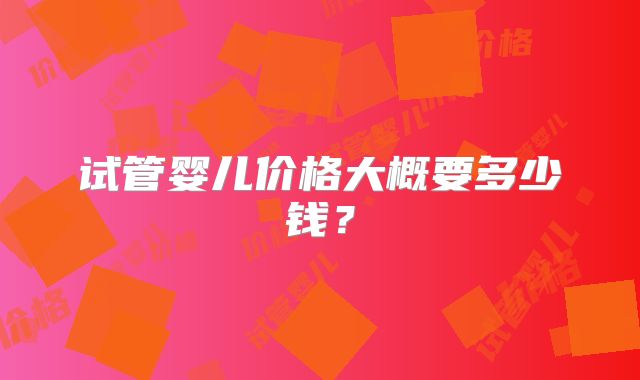 试管婴儿价格大概要多少钱?
