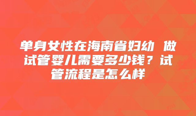 单身女性在海南省妇幼 做试管婴儿需要多少钱？试管流程是怎么样