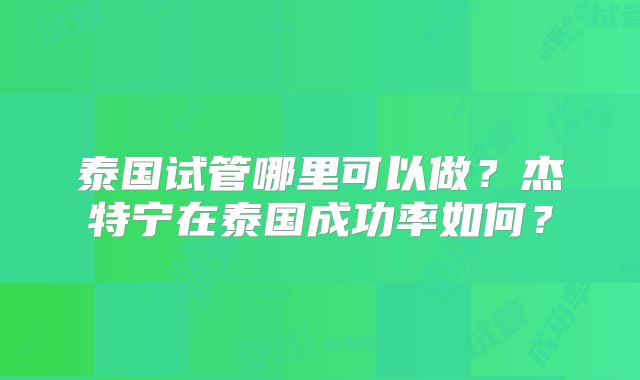 泰国试管哪里可以做？杰特宁在泰国成功率如何？