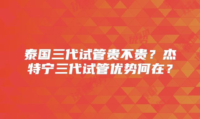 泰国三代试管贵不贵?杰特宁三代试管优势何在?