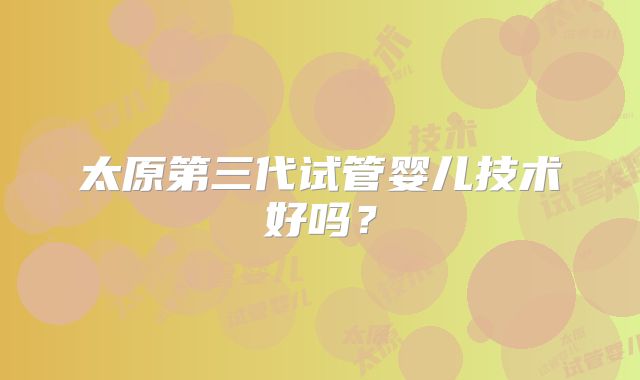 太原第三代试管婴儿技术好吗？