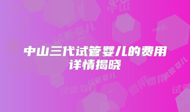 中山三代试管婴儿的费用详情揭晓