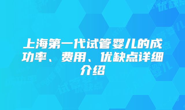 上海第一代试管婴儿的成功率、费用、优缺点详细介绍