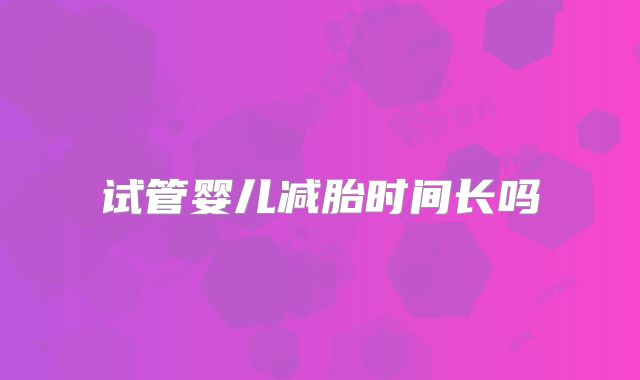 试管婴儿减胎时间长吗