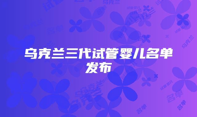 乌克兰三代试管婴儿名单发布