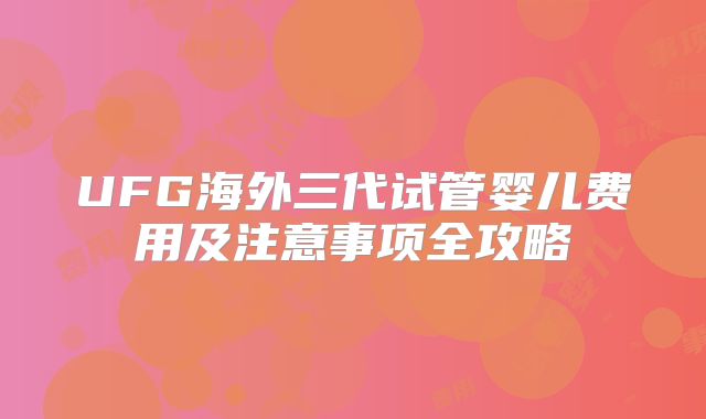 UFG海外三代试管婴儿费用及注意事项全攻略