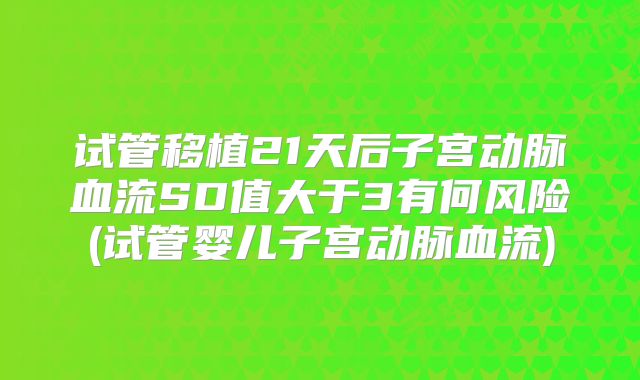 试管移植21天后子宫动脉血流SD值大于3有何风险(试管婴儿子宫动脉血流)