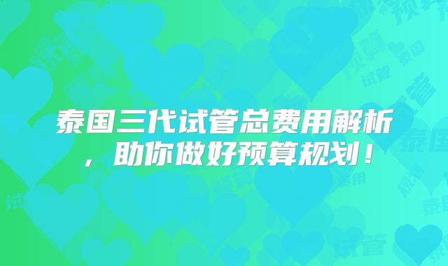 泰国三代试管总费用解析，助你做好预算规划！