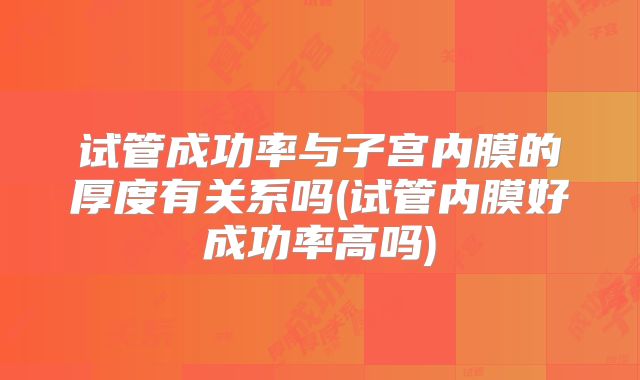 试管成功率与子宫内膜的厚度有关系吗(试管内膜好成功率高吗)