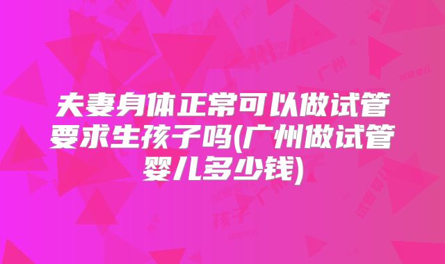 夫妻身体正常可以做试管要求生孩子吗(广州做试管婴儿多少钱)