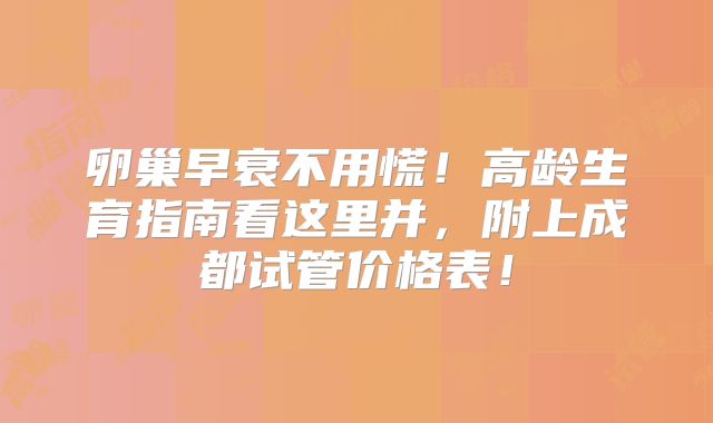 卵巢早衰不用慌！高龄生育指南看这里并，附上成都试管价格表！