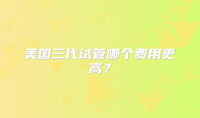 美国三代试管哪个费用更高?