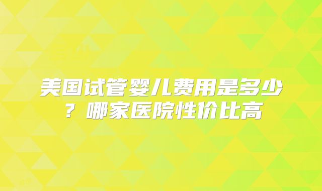 美国试管婴儿费用是多少？哪家医院性价比高