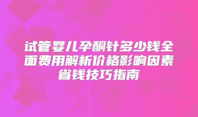 试管婴儿孕酮针多少钱全面费用解析价格影响因素省钱技巧指南
